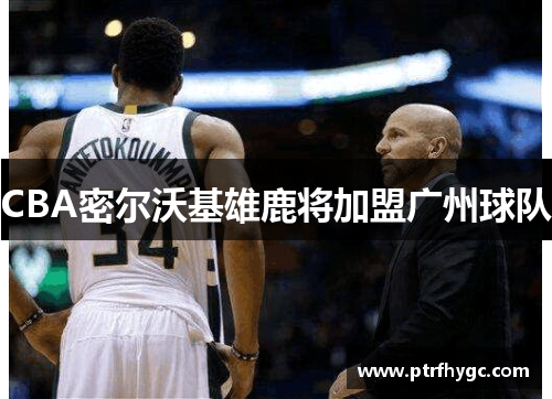 CBA密尔沃基雄鹿将加盟广州球队