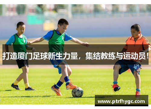 打造厦门足球新生力量，集结教练与运动员！